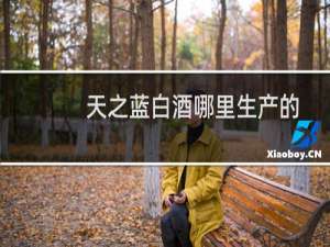 天之蓝白酒哪里生产的