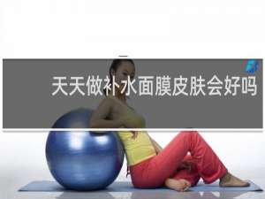 天天做补水面膜皮肤会好吗
