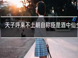 天子呼来不上朝自称臣是酒中仙全诗