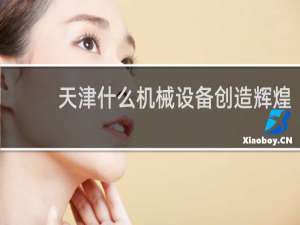 天津什么机械设备创造辉煌
