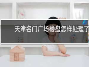 天津名门广场楼盘怎样处理了