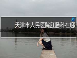 天津市人民医院肛肠科在哪