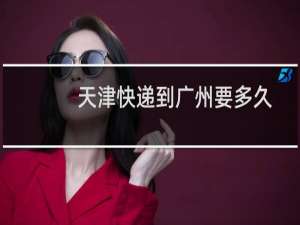天津快递到广州要多久
