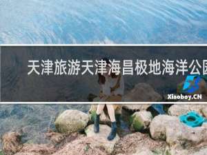 天津旅游天津海昌极地海洋公园