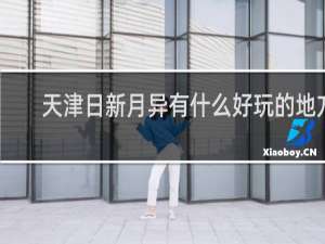 天津日新月异有什么好玩的地方