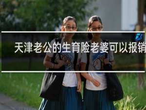 天津老公的生育险老婆可以报销吗