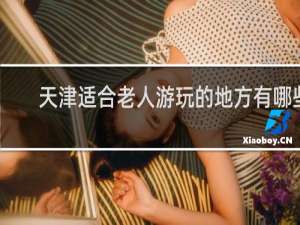 天津适合老人游玩的地方有哪些