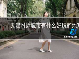 天津附近城市有什么好玩的地方