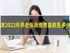 天津2022年养老保险缴费基数是多少