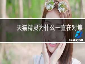 天猫精灵为什么一直在对焦
