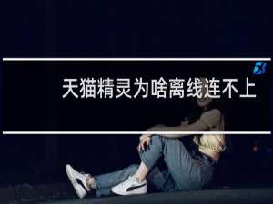 天猫精灵为啥离线连不上