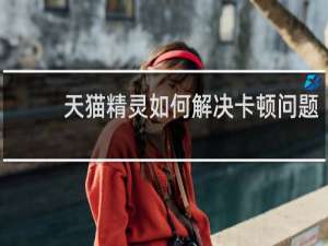天猫精灵如何解决卡顿问题