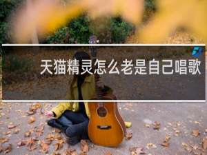 天猫精灵怎么老是自己唱歌