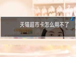 天猫超市卡怎么用不了（天猫超市卡怎么用）