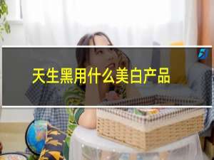 天生黑用什么美白产品