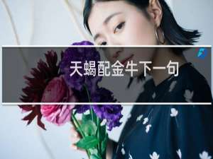 天蝎配金牛下一句