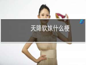 天降软妹什么梗？天降软妹是什么意思什么梗