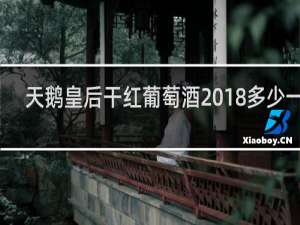 天鹅皇后干红葡萄酒2018多少一瓶