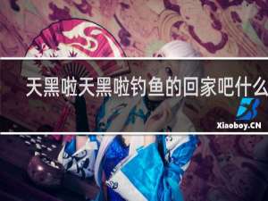 天黑啦天黑啦钓鱼的回家吧什么梗