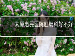 太原惠民医院肛肠科好不好