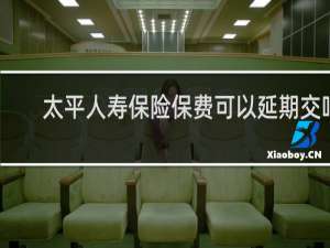 太平人寿保险保费可以延期交吗