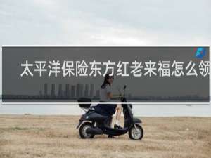 太平洋保险东方红老来福怎么领钱