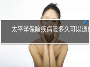 太平洋保险疾病险多久可以退保