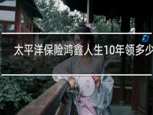 太平洋保险鸿鑫人生10年领多少钱