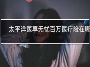 太平洋医享无忧百万医疗险在哪买