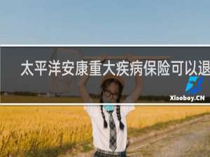 太平洋安康重大疾病保险可以退吗