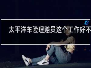 太平洋车险理赔员这个工作好不好