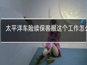 太平洋车险续保客服这个工作怎么样
