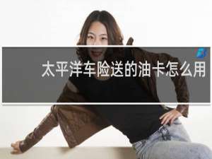太平洋车险送的油卡怎么用
