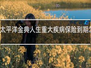 太平洋金典人生重大疾病保险到期怎么退