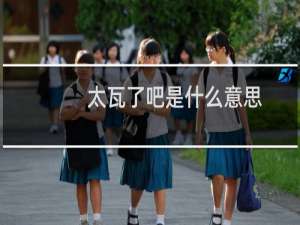 太瓦了吧是什么意思（方言说一个人瓦是什么意思）什么梗