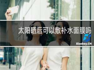 太阳晒后可以敷补水面膜吗