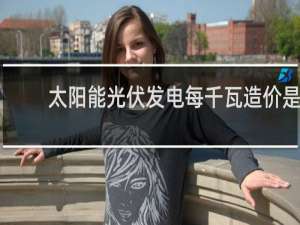 太阳能光伏发电每千瓦造价是多少?