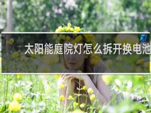 太阳能庭院灯怎么拆开换电池