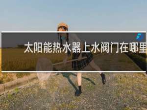 太阳能热水器上水阀门在哪里