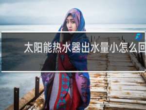 太阳能热水器出水量小怎么回事