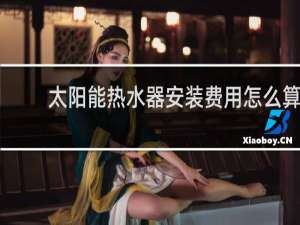 太阳能热水器安装费用怎么算