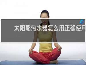 太阳能热水器怎么用正确使用方法介绍视频