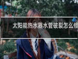 太阳能热水器水管破裂怎么修
