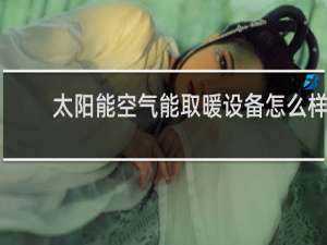 太阳能空气能取暖设备怎么样