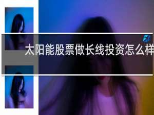 太阳能股票做长线投资怎么样?