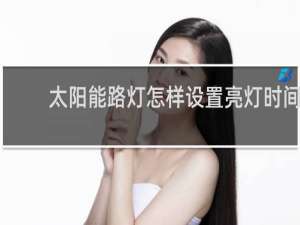 太阳能路灯怎样设置亮灯时间