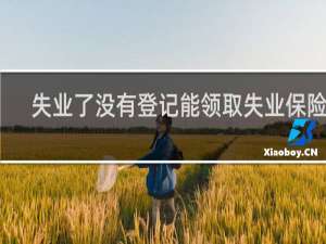 失业了没有登记能领取失业保险吗