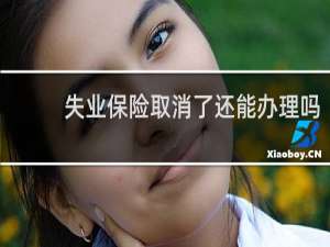 失业保险取消了还能办理吗