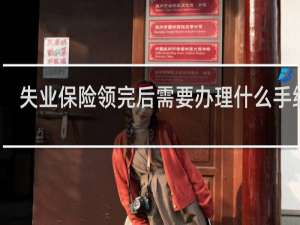 失业保险领完后需要办理什么手续吗