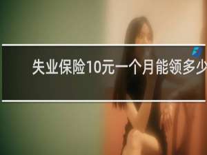 失业保险10元一个月能领多少